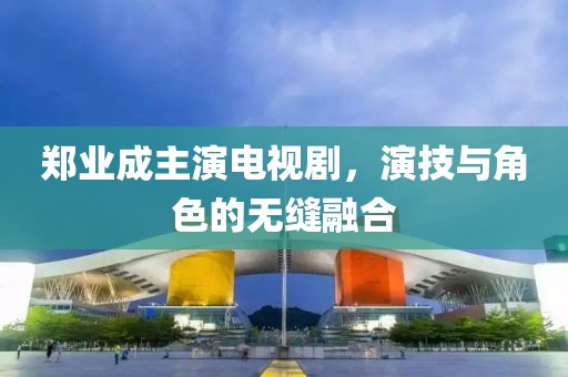 鄭業(yè)成主演電視劇，演技與角色的無縫融合