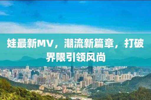 娃最新MV，潮流新篇章，打破界限引領(lǐng)風(fēng)尚