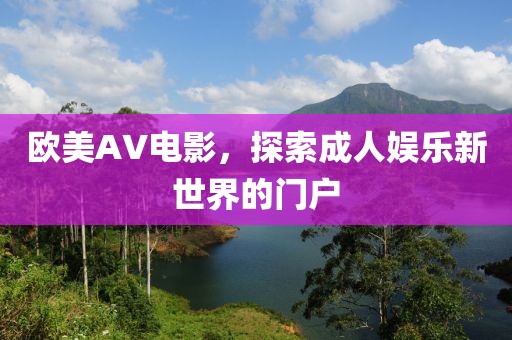 歐美AV電影，探索成人娛樂新世界的門戶