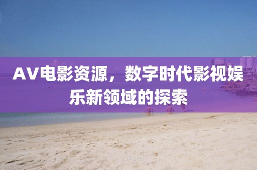 AV電影資源，數(shù)字時代影視娛樂新領(lǐng)域的探索