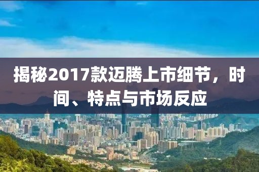 揭秘2017款邁騰上市細(xì)節(jié)，時間、特點與市場反應(yīng)