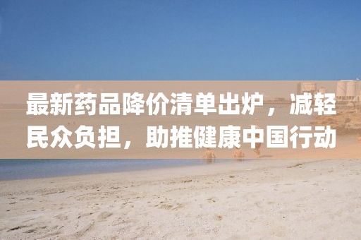 最新藥品降價(jià)清單出爐，減輕民眾負(fù)擔(dān)，助推健康中國(guó)行動(dòng)