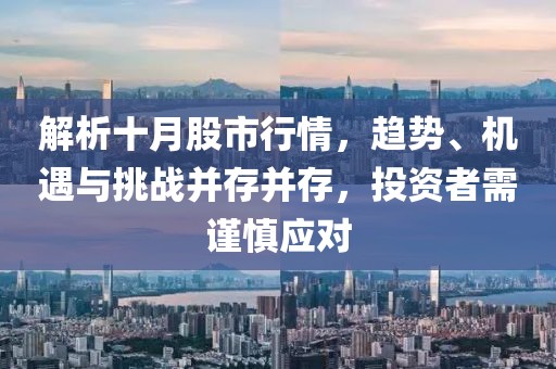解析十月股市行情，趨勢(shì)、機(jī)遇與挑戰(zhàn)并存并存，投資者需謹(jǐn)慎應(yīng)對(duì)