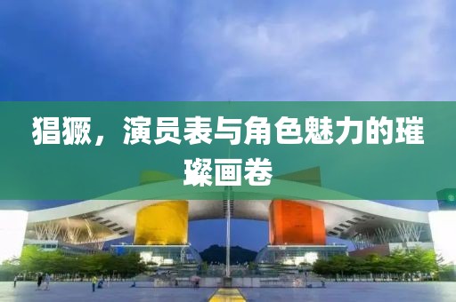 猖獗，演員表與角色魅力的璀璨畫卷