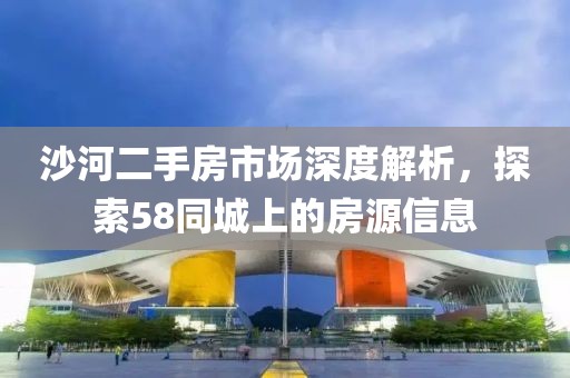 沙河二手房市場深度解析，探索58同城上的房源信息