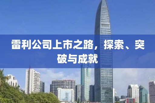 雷利公司上市之路，探索、突破與成就
