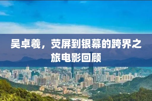 吳卓羲，熒屏到銀幕的跨界之旅電影回顧