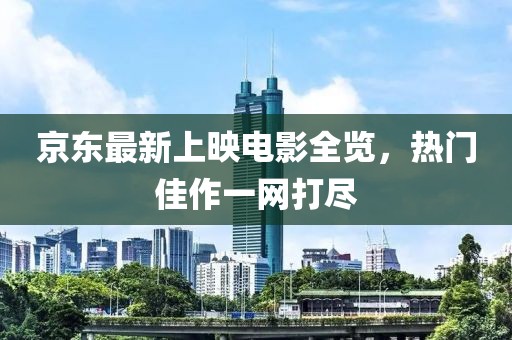 京東最新上映電影全覽，熱門佳作一網(wǎng)打盡