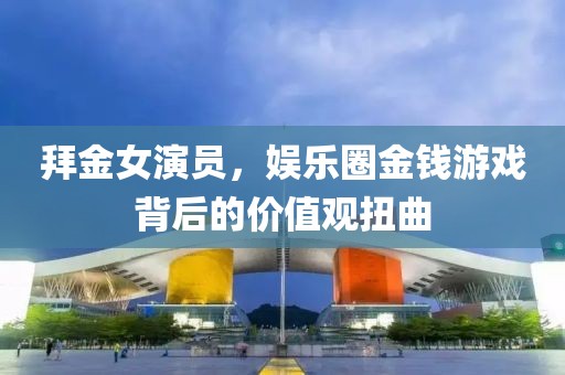 拜金女演員，娛樂(lè)圈金錢(qián)游戲背后的價(jià)值觀扭曲