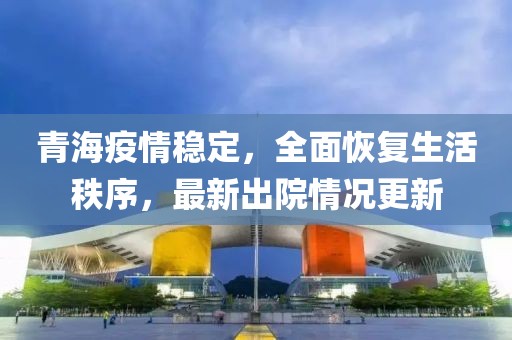 青海疫情穩(wěn)定，全面恢復(fù)生活秩序，最新出院情況更新