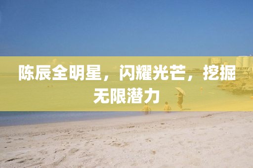 陳辰全明星，閃耀光芒，挖掘無限潛力