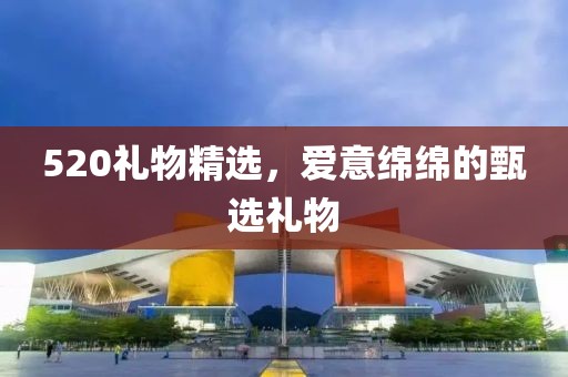 520禮物精選，愛意綿綿的甄選禮物