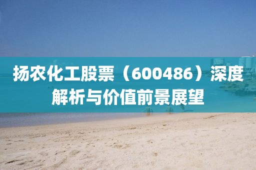 揚農(nóng)化工股票（600486）深度解析與價值前景展望