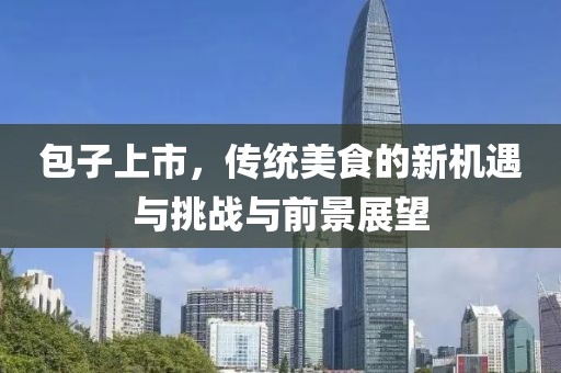 包子上市，傳統(tǒng)美食的新機(jī)遇與挑戰(zhàn)與前景展望