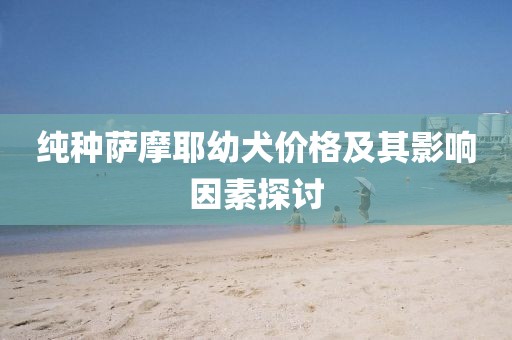 純種薩摩耶幼犬價(jià)格及其影響因素探討