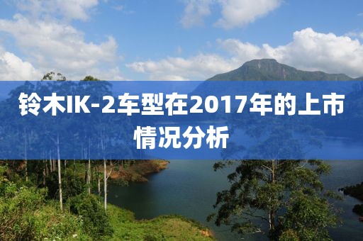 鈴木IK-2車型在2017年的上市情況分析