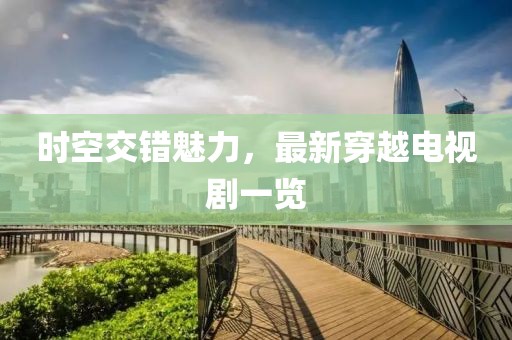 時空交錯魅力,最新穿越電視劇一覽