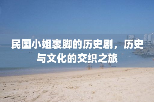 民國小姐裹腳的歷史劇，歷史與文化的交織之旅