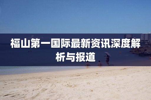 福山第一國際最新資訊深度解析與報道