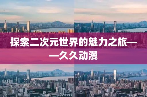 探索二次元世界的魅力之旅——久久動(dòng)漫