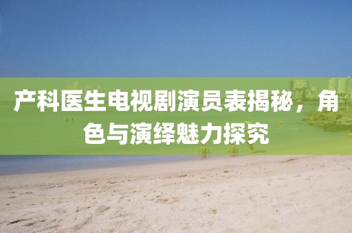 產(chǎn)科醫(yī)生電視劇演員表揭秘，角色與演繹魅力探究