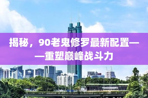 揭秘，90老鬼修羅最新配置——重塑巔峰戰(zhàn)斗力