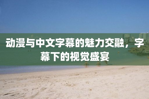 動漫與中文字幕的魅力交融，字幕下的視覺盛宴