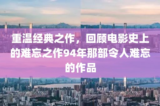 重溫經(jīng)典之作，回顧電影史上的難忘之作94年那部令人難忘的作品
