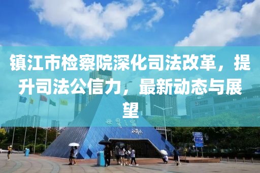 鎮(zhèn)江市檢察院深化司法改革，提升司法公信力，最新動態(tài)與展望