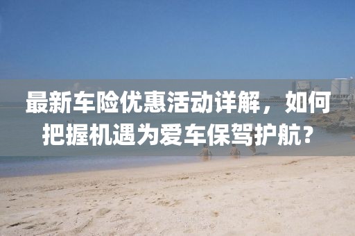 最新車險優(yōu)惠活動詳解，如何把握機遇為愛車保駕護航？