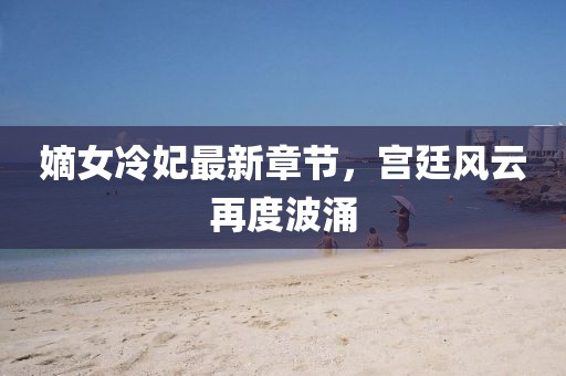 嫡女冷妃最新章節(jié)，宮廷風(fēng)云再度波涌