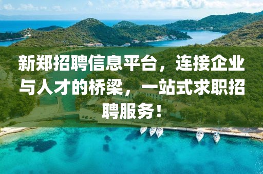 新鄭招聘信息平臺，連接企業(yè)與人才的橋梁，一站式求職招聘服務！