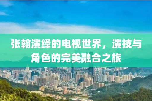 張翰演繹的電視世界，演技與角色的完美融合之旅