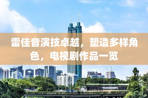 雷佳音演技卓越，塑造多樣角色，電視劇作品一覽