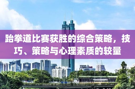 跆拳道比賽獲勝的綜合策略,技巧、策略與心理素質(zhì)的較量