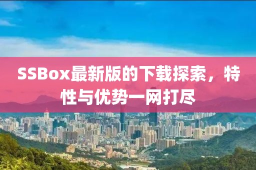 SSBox最新版的下載探索，特性與優(yōu)勢(shì)一網(wǎng)打盡