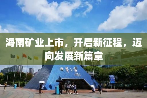 海南礦業(yè)上市，開啟新征程，邁向發(fā)展新篇章