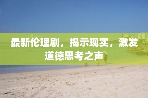 最新倫理劇,揭示現(xiàn)實(shí),激發(fā)道德思考之聲