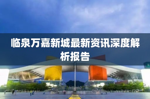 臨泉萬嘉新城最新資訊深度解析報(bào)告