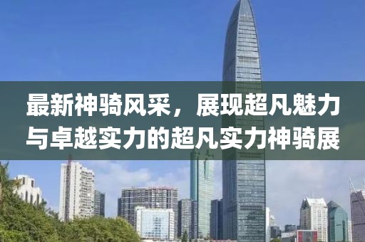 最新神騎風采，展現超凡魅力與卓越實力的超凡實力神騎展