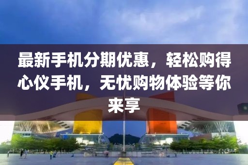 最新手機(jī)分期優(yōu)惠，輕松購得心儀手機(jī)，無憂購物體驗等你來享