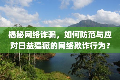 揭秘網(wǎng)絡詐騙，如何防范與應對日益猖獗的網(wǎng)絡欺詐行為？