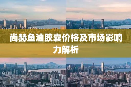 尚赫魚油膠囊價格及市場影響力解析
