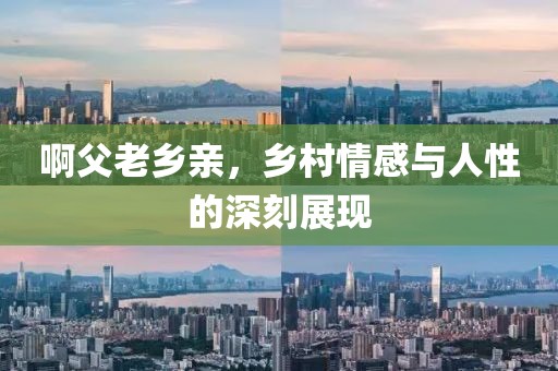 啊父老鄉(xiāng)親,鄉(xiāng)村情感與人性的深刻展現(xiàn)