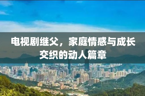 電視劇繼父,家庭情感與成長(zhǎng)交織的動(dòng)人篇章