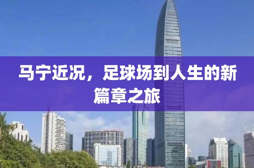 馬寧近況，足球場(chǎng)到人生的新篇章之旅