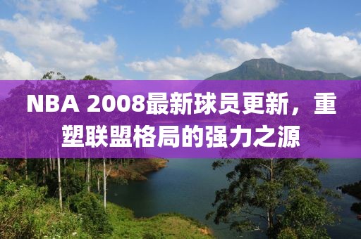NBA 2008最新球員更新，重塑聯(lián)盟格局的強(qiáng)力之源