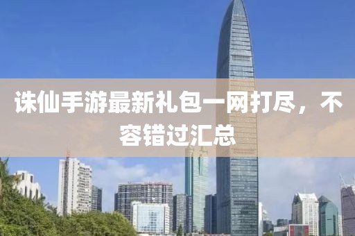 誅仙手游最新禮包一網(wǎng)打盡,不容錯過匯總