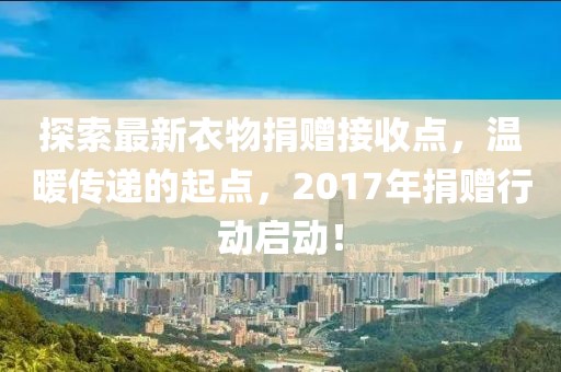 探索最新衣物捐贈接收點,溫暖傳遞的起點,2017年捐贈行動啟動!