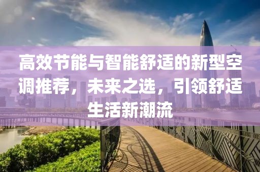 高效節(jié)能與智能舒適的新型空調(diào)推薦，未來之選，引領(lǐng)舒適生活新潮流